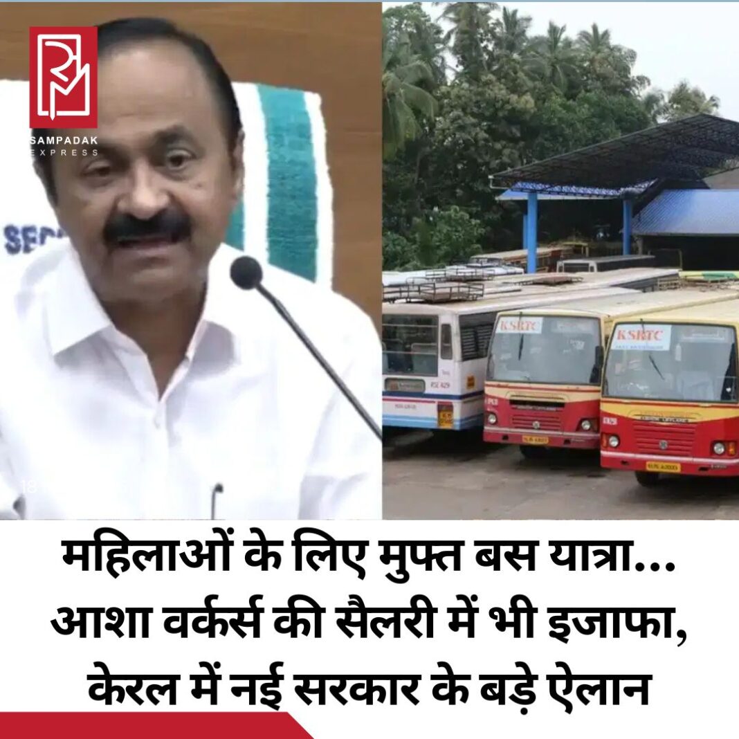 #sampadakexpress केरलम के मुख्यमंत्री पद की शपथ लेने के बाद VD सतीशन ने कई कल्याणकारी योजनाओं का ऐलान किया है. तिरुवनंतपुरम में प्रेस कॉन्फ्रेंस के दौरान मुख्यमंत्री सतीशन ने कहा कि UDF द्वारा दी गई ‘इंदिरा गारंटी’ को लागू करने के लिए पहली कैबिनेट बैठक हुई है. इस दौरान कई योजनाओं पर मुहर लगाई गई है. सीएम ने कहा कि 15 जून से केरलम की महिलाएं KSRTC बसों में मुफ्त यात्रा कर सकेंगीं. पहली कैबिनेट बैठक में लिए गए फैसलों की घोषणा करते हुए मुख्यमंत्री VD सतीशन ने कहा कि महिलाओं के लिए मुफ्त बस यात्रा योजना के विस्तृत दिशानिर्देश बाद में जारी किए जाएंगे. इस दौरान सीएम ने बुजुर्गों के लिए एक अलग विभाग बनाने के फैसले को देश में किसी भी राज्य सरकार की पहली पहल बताया है. उन्होंने कहा कि समाज में बुजुर्ग नागरिकों को विशेष सम्मान दिया जाता है. उनकी सरकार ने वरिष्ठ नागरिकों की गरिमापूर्ण देखभाल सुनिश्चित करने के लिए अलग विभाग बनाए जाने की घोषणा की है.#Kerala #VDSatheesan #FreeBusTravel #Women #HikeSalaries #ASHAWorkers #newsfeed2025 #newstoday2025 #NewsUpdate #sampadakexpress केरलम के मुख्यमंत्री पद की शपथ लेने के बाद VD सतीशन ने कई कल्याणकारी योजनाओं का ऐलान किया है. तिरुवनंतपुरम में प्रेस कॉन्फ्रेंस के दौरान मुख्यमंत्री सतीशन ने कहा कि UDF द्वारा दी गई ‘इंदिरा गारंटी’ को लागू करने के लिए पहली कैबिनेट बैठक हुई है. इस दौरान कई योजनाओं पर मुहर लगाई गई है. सीएम ने कहा कि 15 जून से केरलम की महिलाएं KSRTC बसों में मुफ्त यात्रा कर सकेंगीं. पहली कैबिनेट बैठक में लिए गए फैसलों की घोषणा करते हुए मुख्यमंत्री VD सतीशन ने कहा कि महिलाओं के लिए मुफ्त बस यात्रा योजना के विस्तृत दिशानिर्देश बाद में जारी किए जाएंगे. इस दौरान सीएम ने बुजुर्गों के लिए एक अलग विभाग बनाने के फैसले को देश में किसी भी राज्य सरकार की पहली पहल बताया है. उन्होंने कहा कि समाज में बुजुर्ग नागरिकों को विशेष सम्मान दिया जाता है. उनकी सरकार ने वरिष्ठ नागरिकों की गरिमापूर्ण देखभाल सुनिश्चित करने के लिए अलग विभाग बनाए जाने की घोषणा की है.#Kerala #VDSatheesan #FreeBusTravel #Women #HikeSalaries #ASHAWorkers #newsfeed2025 #newstoday2025 #NewsUpdate